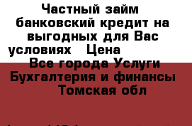 Частный займ, банковский кредит на выгодных для Вас условиях › Цена ­ 3 000 000 - Все города Услуги » Бухгалтерия и финансы   . Томская обл.